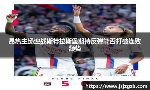 昂热主场迎战斯特拉斯堡期待反弹能否打破连败颓势