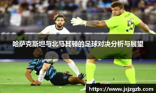 哈萨克斯坦与北马其顿的足球对决分析与展望